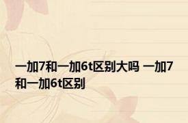 一加7和一加6t区别大吗 一加7和一加6t区别
