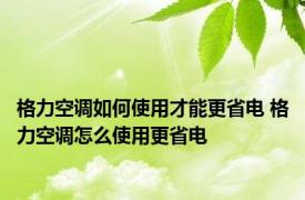 格力空调如何使用才能更省电 格力空调怎么使用更省电