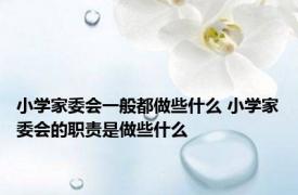 小学家委会一般都做些什么 小学家委会的职责是做些什么