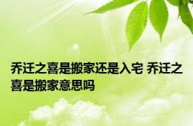 乔迁之喜是搬家还是入宅 乔迁之喜是搬家意思吗