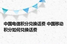 中国电信积分兑换话费 中国移动积分如何兑换话费