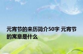 元宵节的来历简介50字 元宵节的寓意是什么
