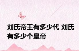 刘氏帝王有多少代 刘氏有多少个皇帝