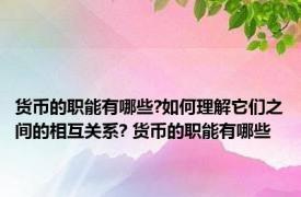 货币的职能有哪些?如何理解它们之间的相互关系? 货币的职能有哪些 