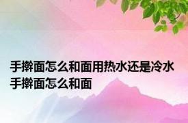 手擀面怎么和面用热水还是冷水 手擀面怎么和面 