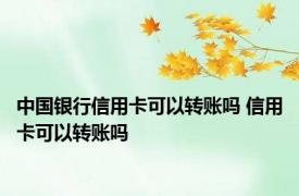 中国银行信用卡可以转账吗 信用卡可以转账吗