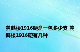 黄鹤楼1916硬盒一包多少支 黄鹤楼1916硬有几种 