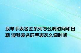 浪琴手表名匠系列怎么调时间和日期 浪琴表名匠手表怎么调时间