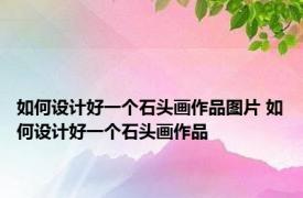 如何设计好一个石头画作品图片 如何设计好一个石头画作品