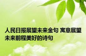 人民日报展望未来金句 寓意展望未来前程美好的诗句