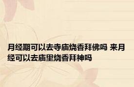 月经期可以去寺庙烧香拜佛吗 来月经可以去庙里烧香拜神吗