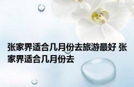张家界适合几月份去旅游最好 张家界适合几月份去