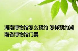 湖南博物馆怎么预约 怎样预约湖南省博物馆门票