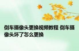 倒车摄像头更换视频教程 倒车摄像头坏了怎么更换