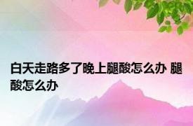 白天走路多了晚上腿酸怎么办 腿酸怎么办 