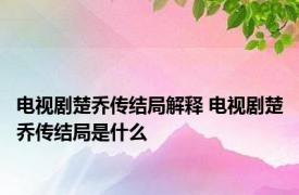 电视剧楚乔传结局解释 电视剧楚乔传结局是什么
