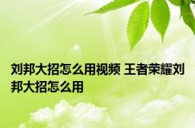 刘邦大招怎么用视频 王者荣耀刘邦大招怎么用