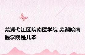 芜湖弋江区皖南医学院 芜湖皖南医学院是几本
