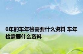 6年的车年检需要什么资料 车年检需要什么资料