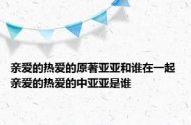 亲爱的热爱的原著亚亚和谁在一起 亲爱的热爱的中亚亚是谁