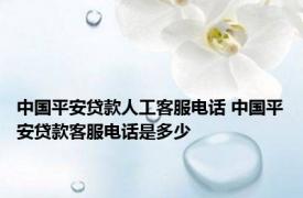 中国平安贷款人工客服电话 中国平安贷款客服电话是多少