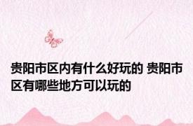 贵阳市区内有什么好玩的 贵阳市区有哪些地方可以玩的