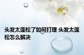 头发太蓬松了如何打理 头发太蓬松怎么解决