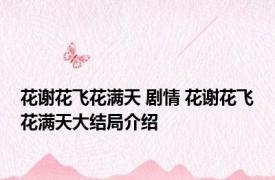 花谢花飞花满天 剧情 花谢花飞花满天大结局介绍