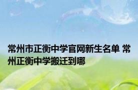 常州市正衡中学官网新生名单 常州正衡中学搬迁到哪