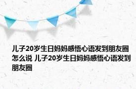 儿子20岁生日妈妈感悟心语发到朋友圈怎么说 儿子20岁生日妈妈感悟心语发到朋友圈