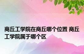 商丘工学院在商丘哪个位置 商丘工学院属于哪个区