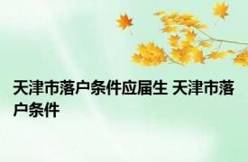 天津市落户条件应届生 天津市落户条件