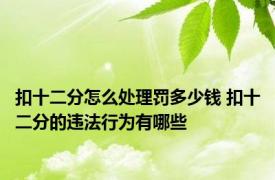 扣十二分怎么处理罚多少钱 扣十二分的违法行为有哪些