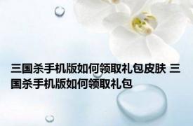 三国杀手机版如何领取礼包皮肤 三国杀手机版如何领取礼包