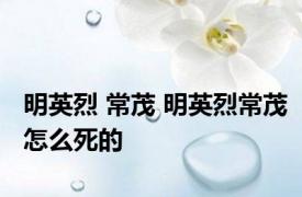 明英烈 常茂 明英烈常茂怎么死的