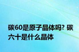 碳60是原子晶体吗? 碳六十是什么晶体