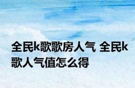 全民k歌歌房人气 全民k歌人气值怎么得