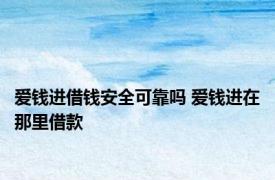 爱钱进借钱安全可靠吗 爱钱进在那里借款