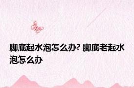 脚底起水泡怎么办? 脚底老起水泡怎么办