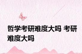 哲学考研难度大吗 考研难度大吗