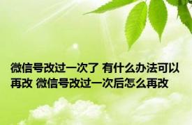 微信号改过一次了 有什么办法可以再改 微信号改过一次后怎么再改