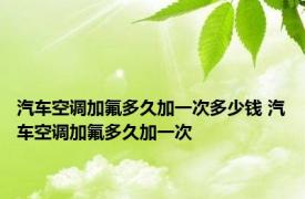 汽车空调加氟多久加一次多少钱 汽车空调加氟多久加一次