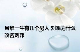 吕雉一生有几个男人 刘季为什么改名刘邦