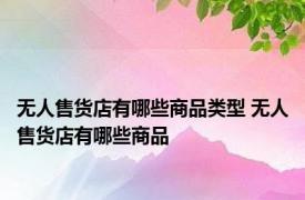 无人售货店有哪些商品类型 无人售货店有哪些商品
