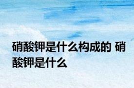 硝酸钾是什么构成的 硝酸钾是什么