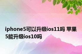iphone5可以升级ios11吗 苹果5能升级ios10吗