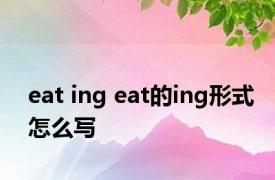 eat ing eat的ing形式怎么写