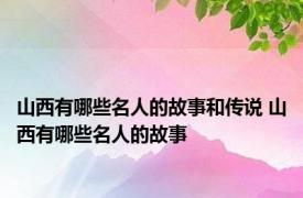 山西有哪些名人的故事和传说 山西有哪些名人的故事