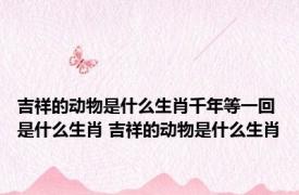 吉祥的动物是什么生肖千年等一回是什么生肖 吉祥的动物是什么生肖