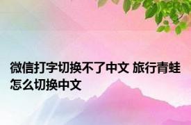 微信打字切换不了中文 旅行青蛙怎么切换中文